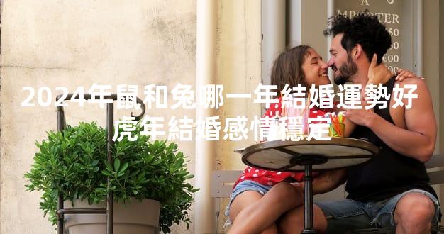 2024年鼠和兔哪一年結婚運勢好 虎年結婚感情穩定